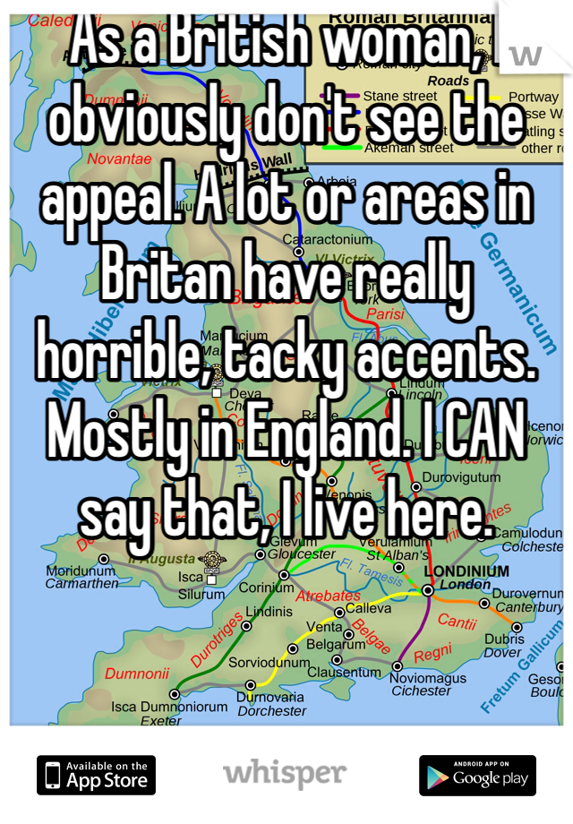As a British woman, I obviously don't see the appeal. A lot or areas in Britan have really horrible, tacky accents. Mostly in England. I CAN say that, I live here.