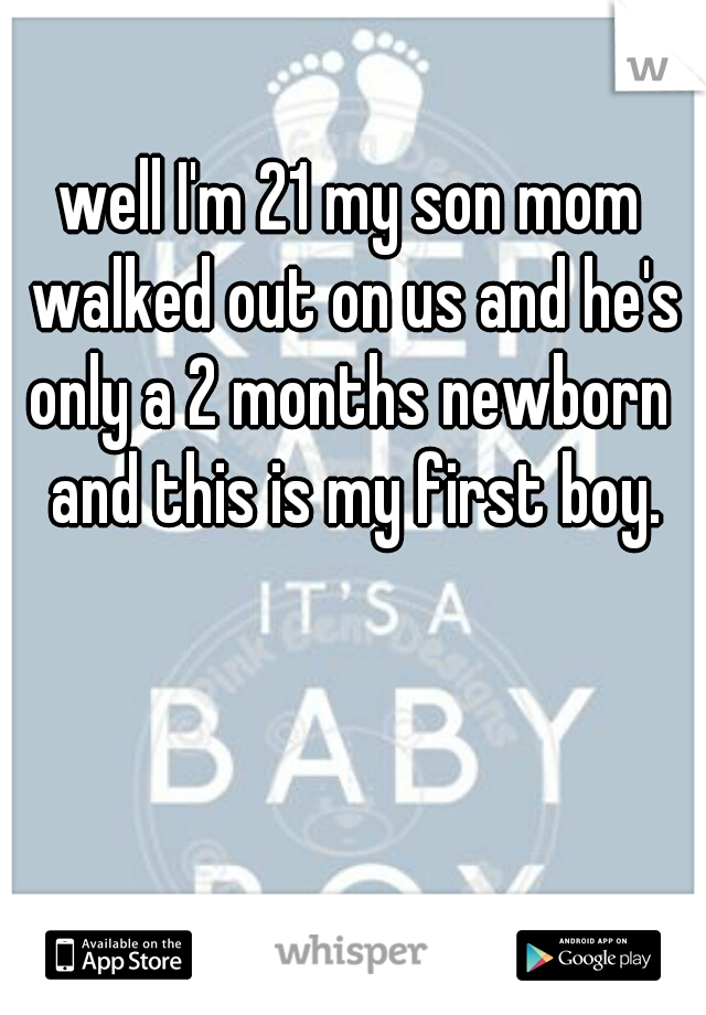 well I'm 21 my son mom walked out on us and he's only a 2 months newborn  and this is my first boy.
