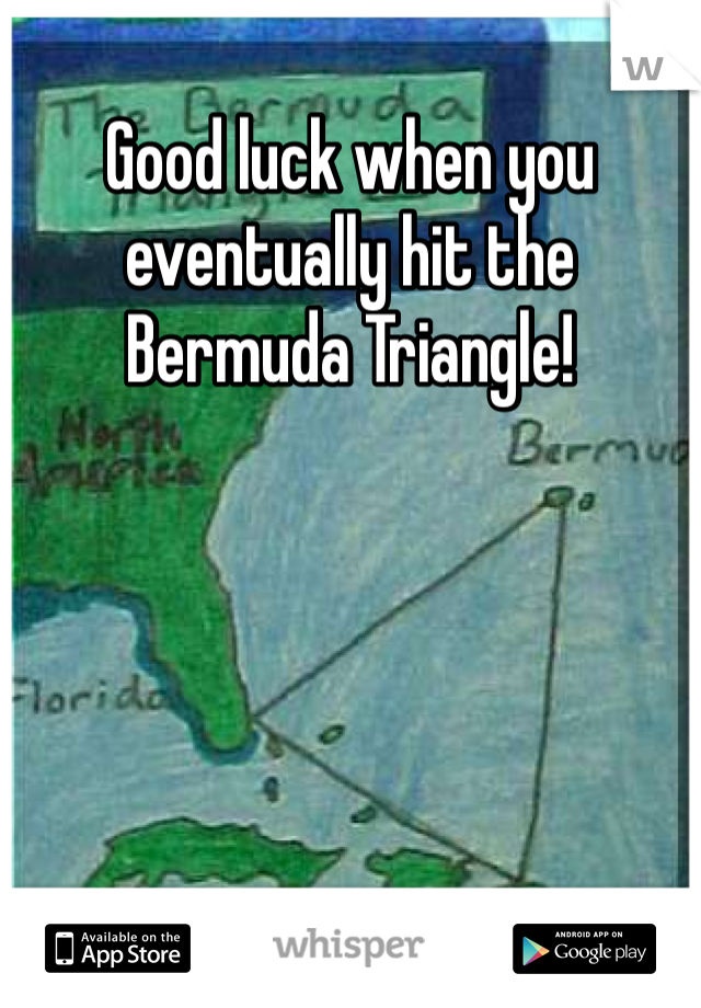 Good luck when you eventually hit the Bermuda Triangle!
