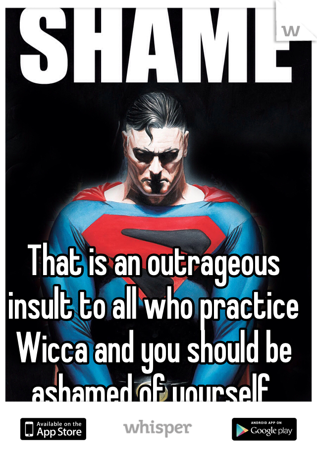 That is an outrageous insult to all who practice Wicca and you should be ashamed of yourself.