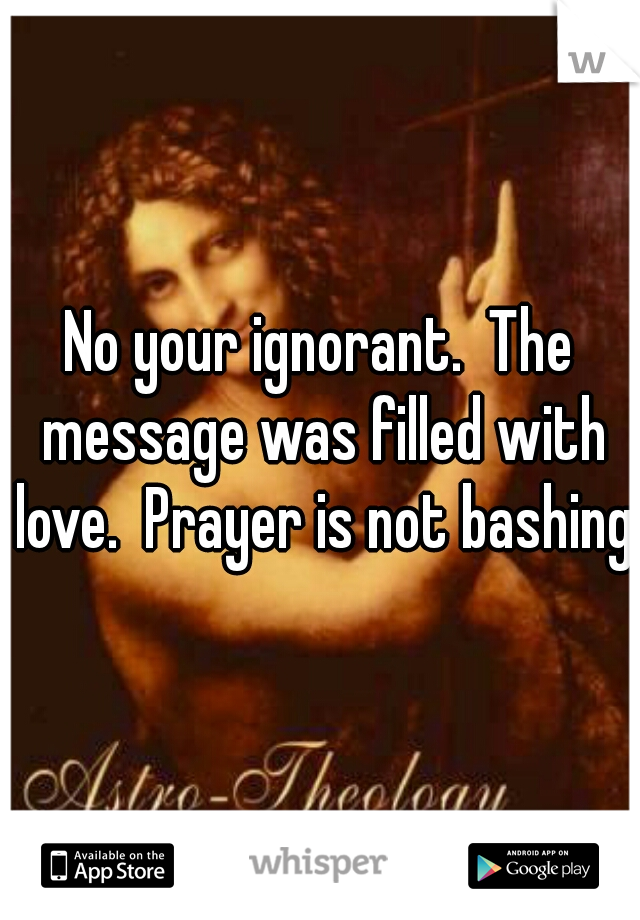 No your ignorant.  The message was filled with love.  Prayer is not bashing.