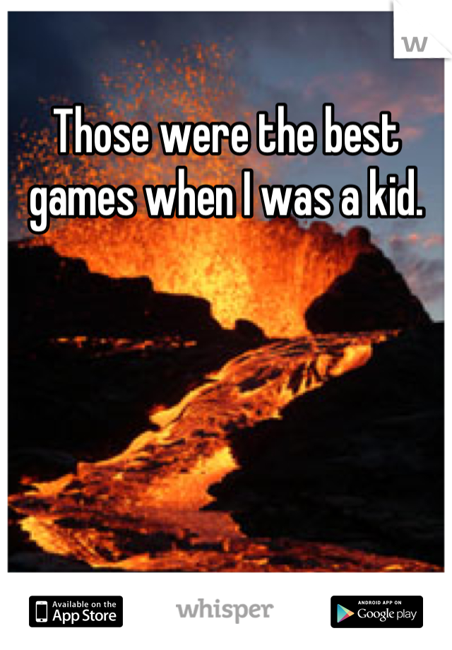 Those were the best games when I was a kid.