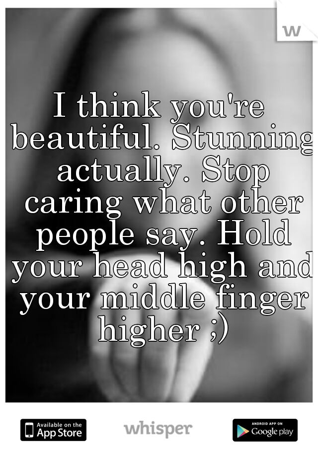 I think you're beautiful. Stunning actually. Stop caring what other people say. Hold your head high and your middle finger higher ;)