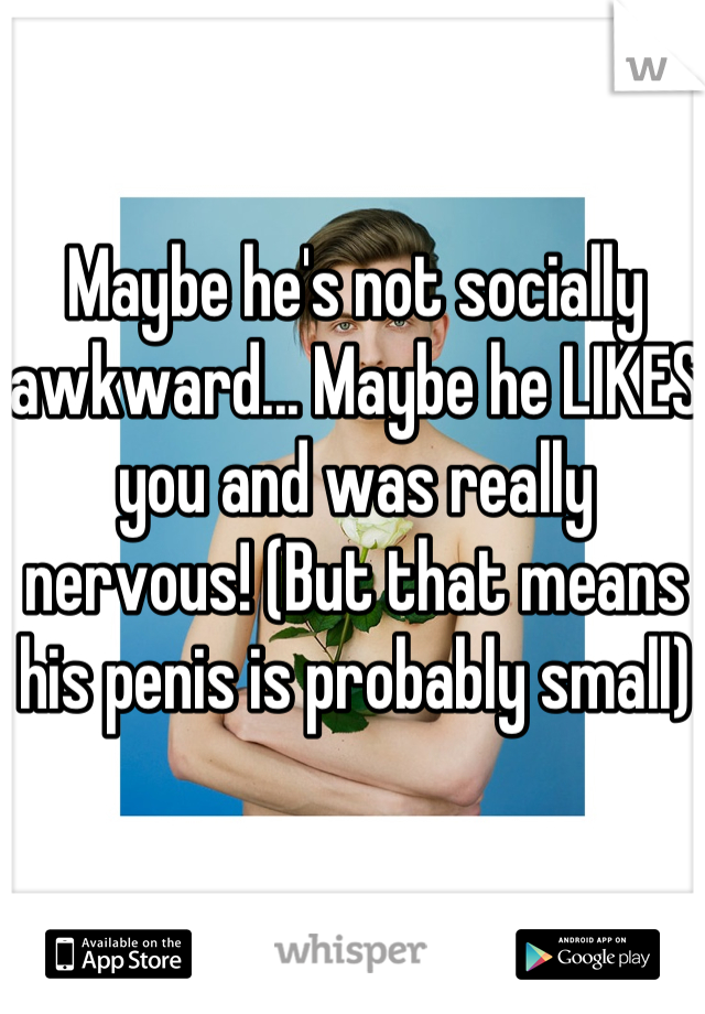 Maybe he's not socially awkward... Maybe he LIKES you and was really nervous! (But that means his penis is probably small)
