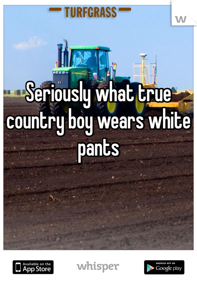 Seriously what true country boy wears white pants 