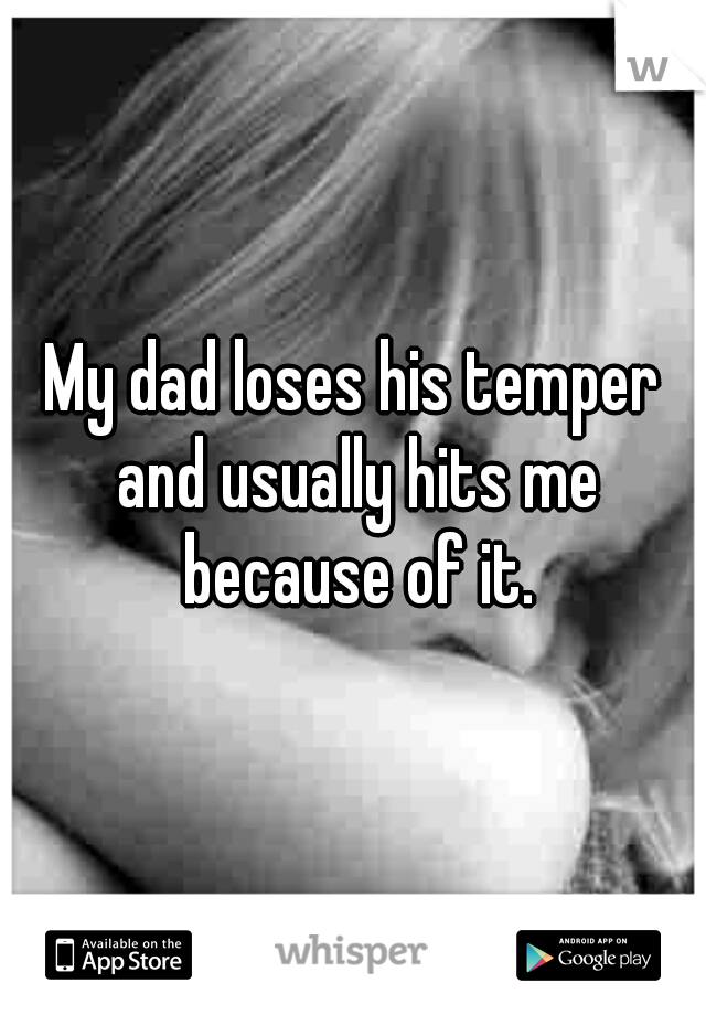 My dad loses his temper and usually hits me because of it.