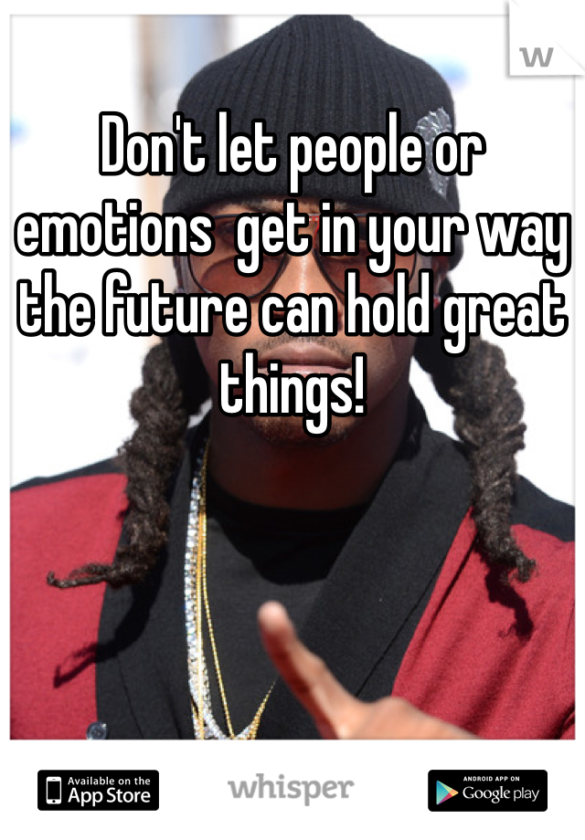 Don't let people or emotions  get in your way the future can hold great things! 