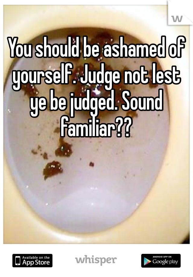 You should be ashamed of yourself. Judge not lest ye be judged. Sound familiar??