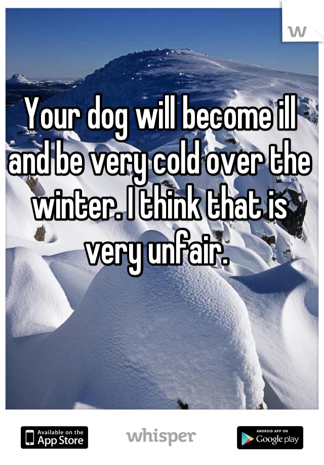 Your dog will become ill and be very cold over the winter. I think that is very unfair. 