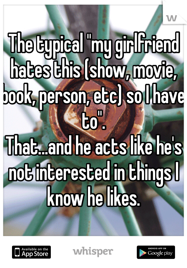 The typical "my girlfriend hates this (show, movie, book, person, etc) so I have to".
That...and he acts like he's not interested in things I know he likes.