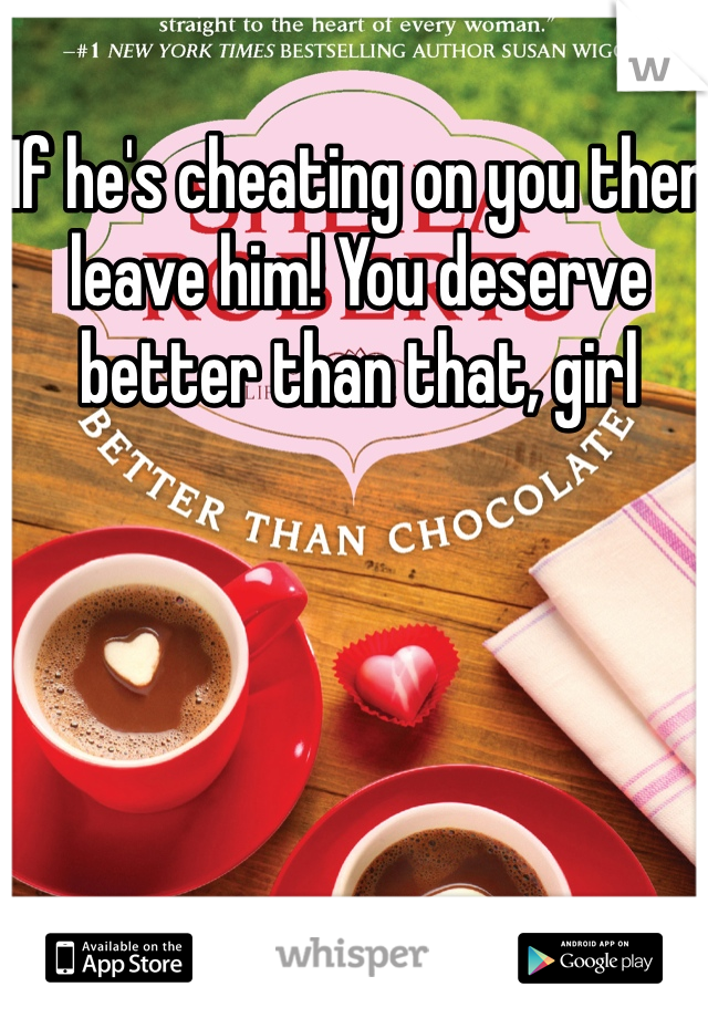 If he's cheating on you then leave him! You deserve better than that, girl