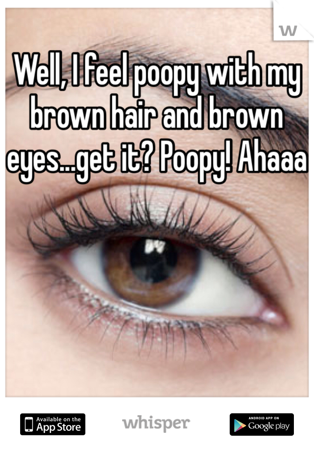 Well, I feel poopy with my brown hair and brown eyes...get it? Poopy! Ahaaa