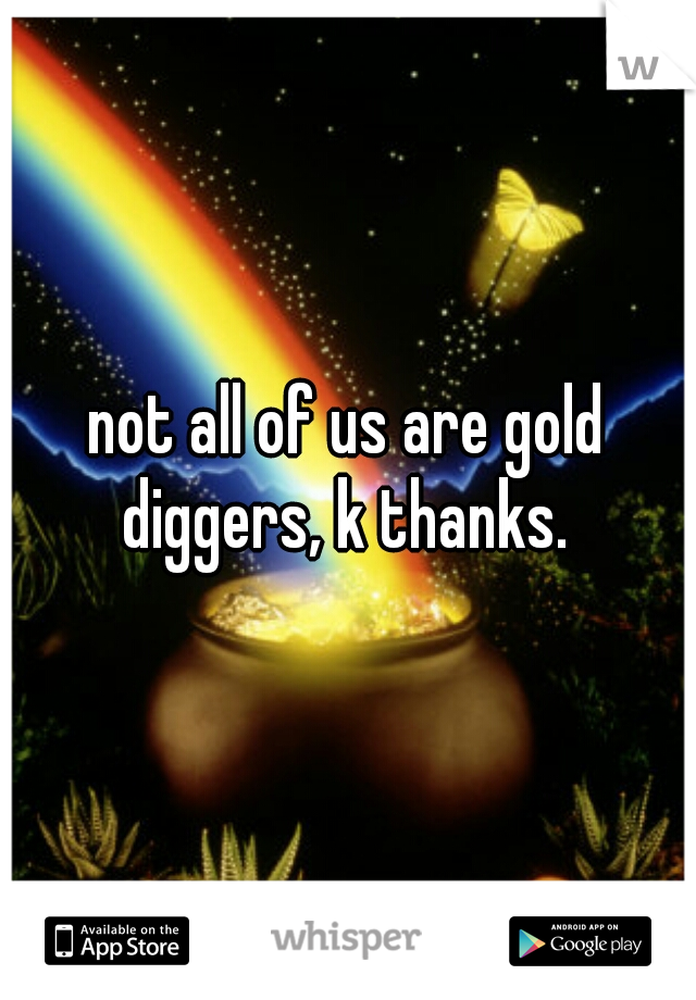 not all of us are gold diggers, k thanks. 