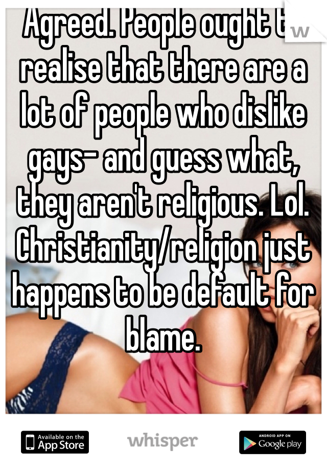 Agreed. People ought to realise that there are a lot of people who dislike gays- and guess what, they aren't religious. Lol. Christianity/religion just happens to be default for blame.