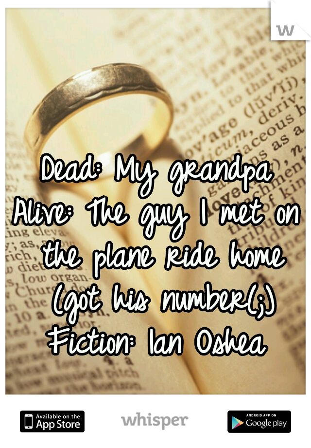 Dead: My grandpa
Alive: The guy I met on the plane ride home (got his number(;)
Fiction: Ian Oshea