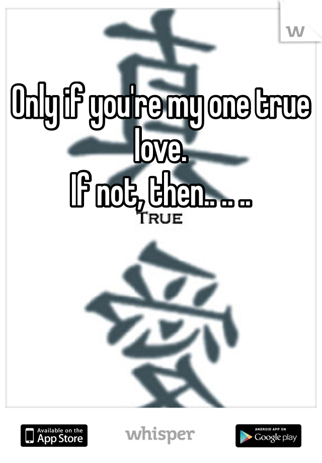 Only if you're my one true love. 
If not, then.. .. ..