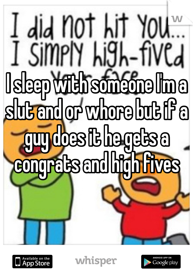 I sleep with someone I'm a slut and or whore but if a guy does it he gets a congrats and high fives 