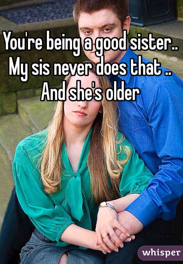 You're being a good sister.. My sis never does that .. And she's older