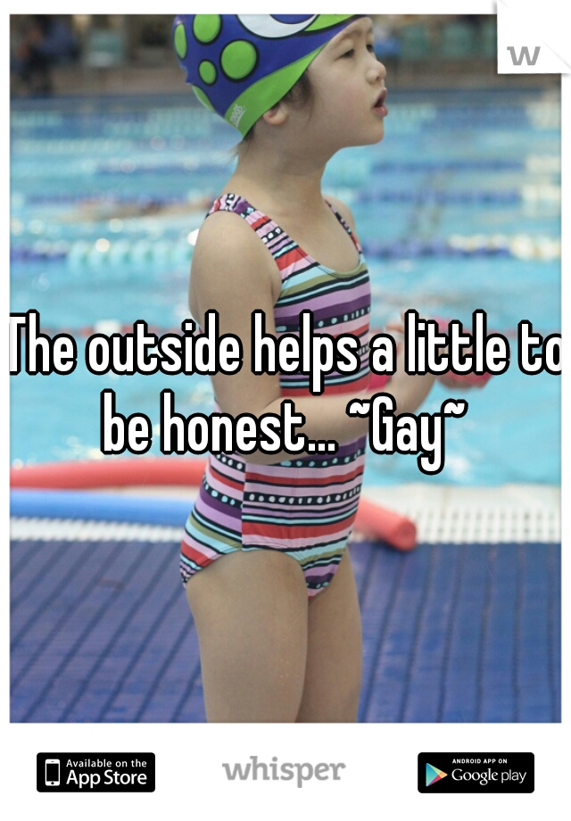 The outside helps a little to be honest... ~Gay~ 