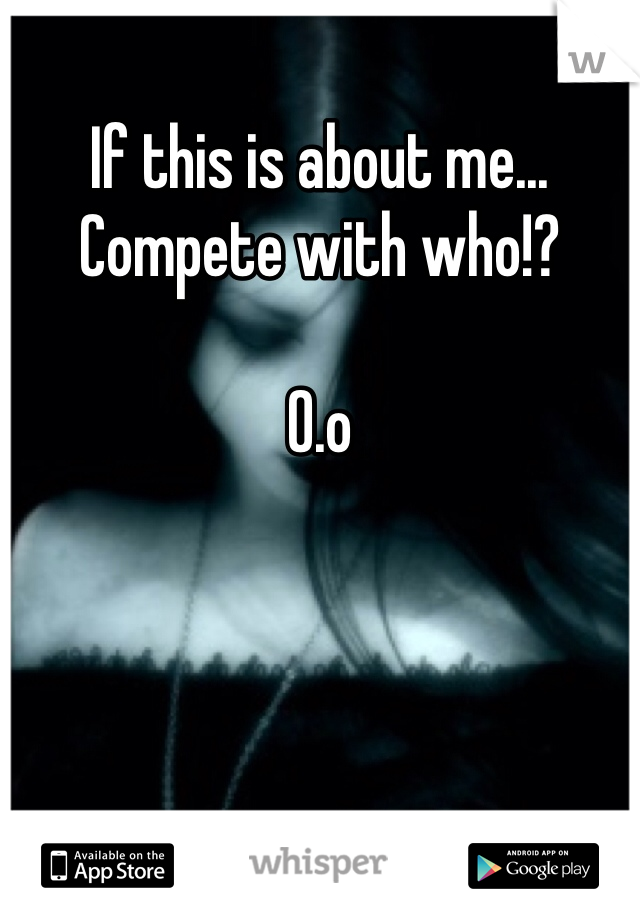 If this is about me... Compete with who!?

O.o 