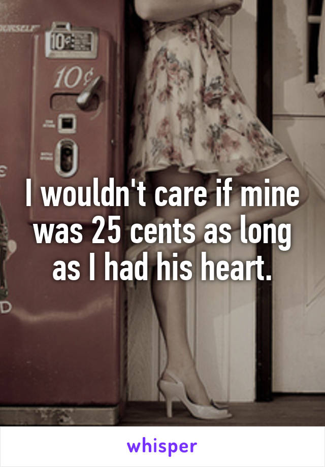 I wouldn't care if mine was 25 cents as long as I had his heart.