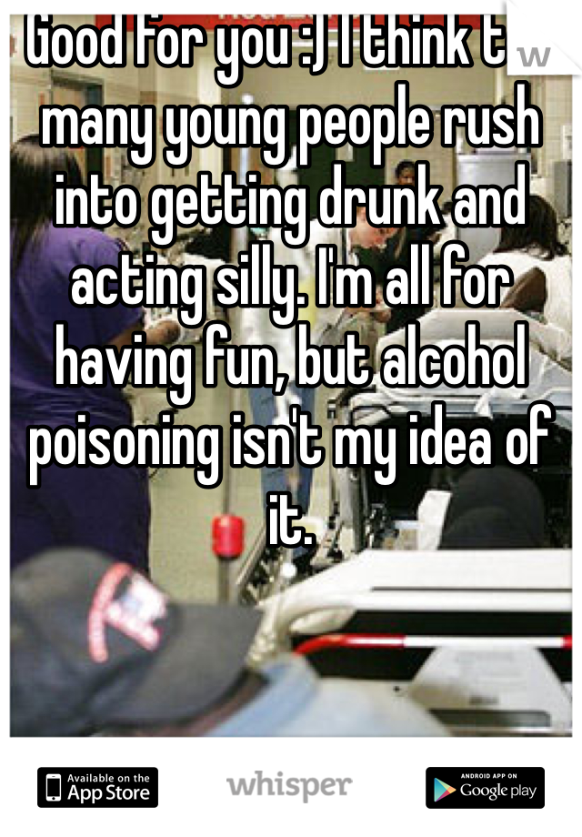 Good for you :) I think too many young people rush into getting drunk and acting silly. I'm all for having fun, but alcohol poisoning isn't my idea of it.