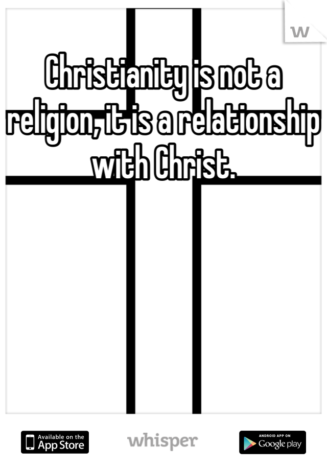 Christianity is not a religion, it is a relationship with Christ.