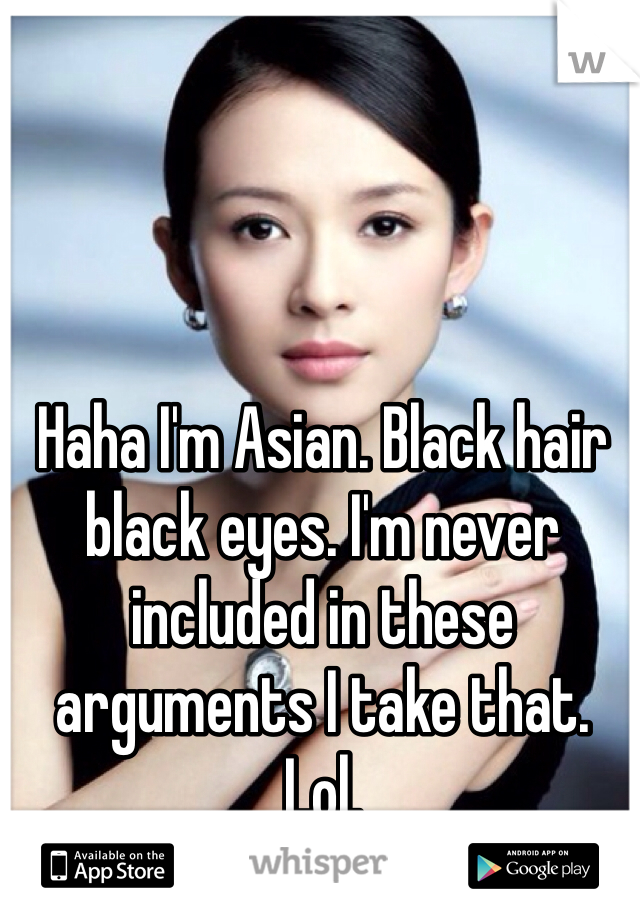 Haha I'm Asian. Black hair black eyes. I'm never included in these arguments I take that. Lol. 