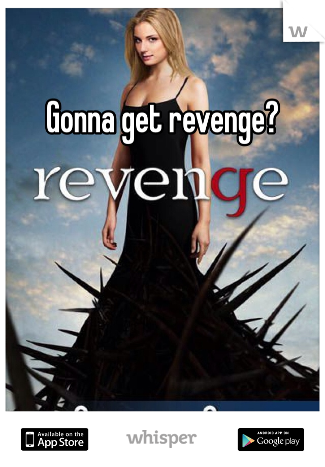 Gonna get revenge?