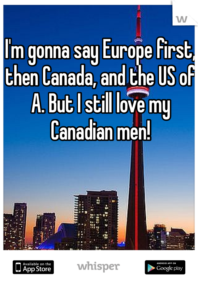 I'm gonna say Europe first, then Canada, and the US of A. But I still love my Canadian men! 