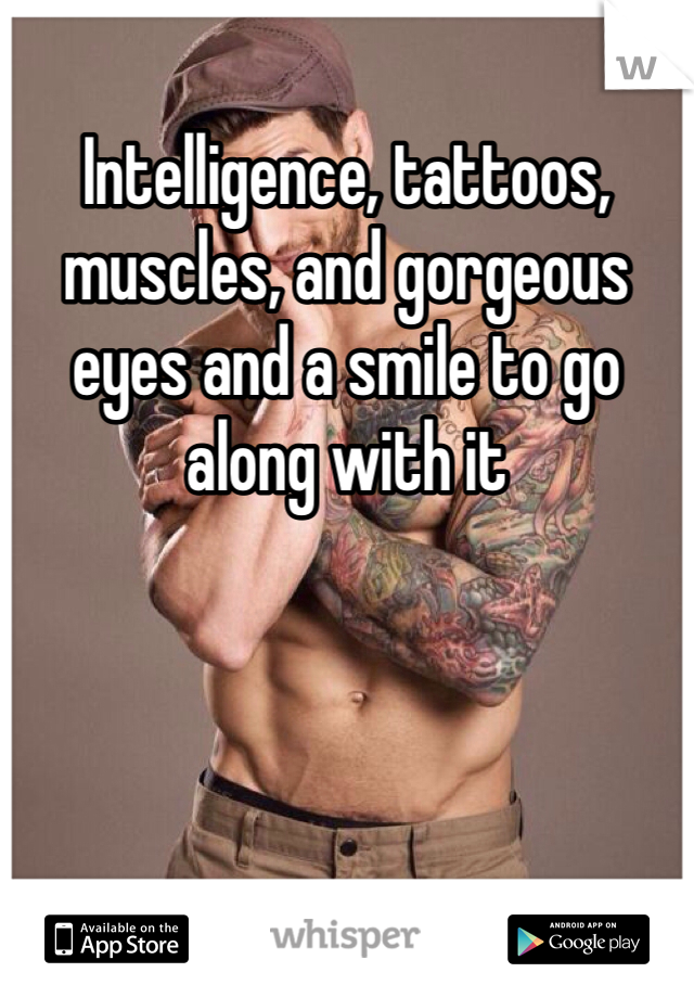 Intelligence, tattoos, muscles, and gorgeous eyes and a smile to go along with it 