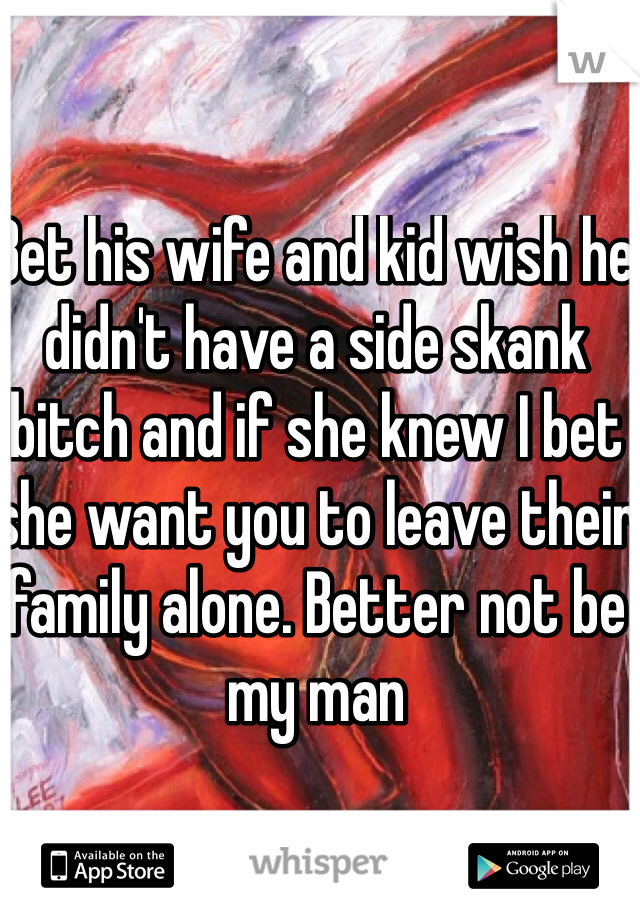 Bet his wife and kid wish he didn't have a side skank bitch and if she knew I bet she want you to leave their family alone. Better not be my man 
