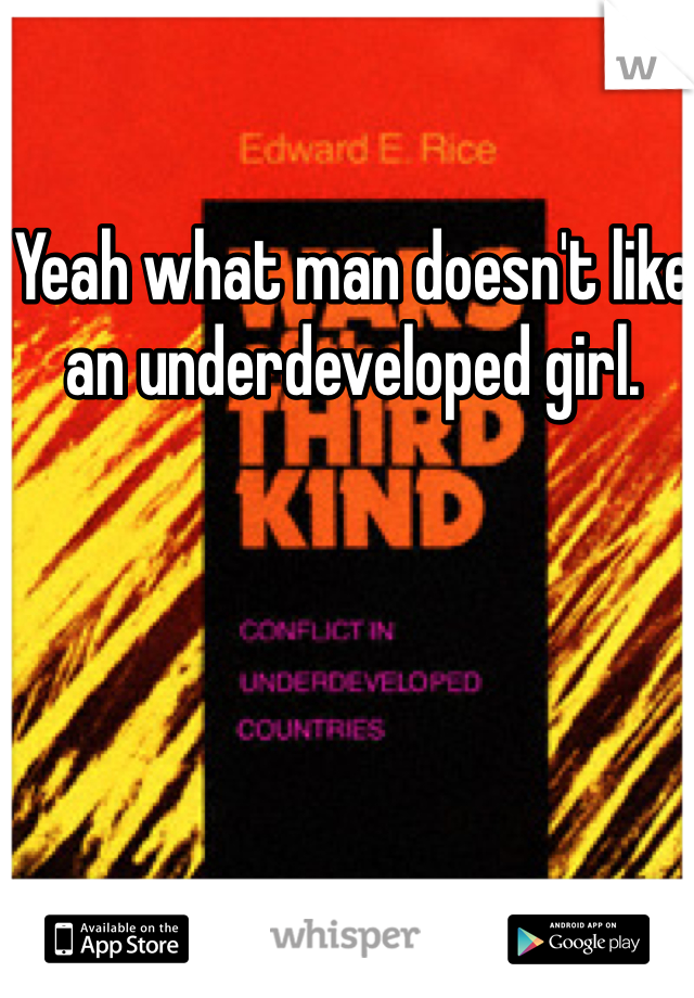 Yeah what man doesn't like an underdeveloped girl. 