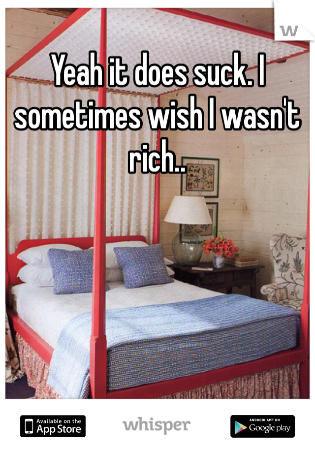Yeah it does suck. I sometimes wish I wasn't rich..