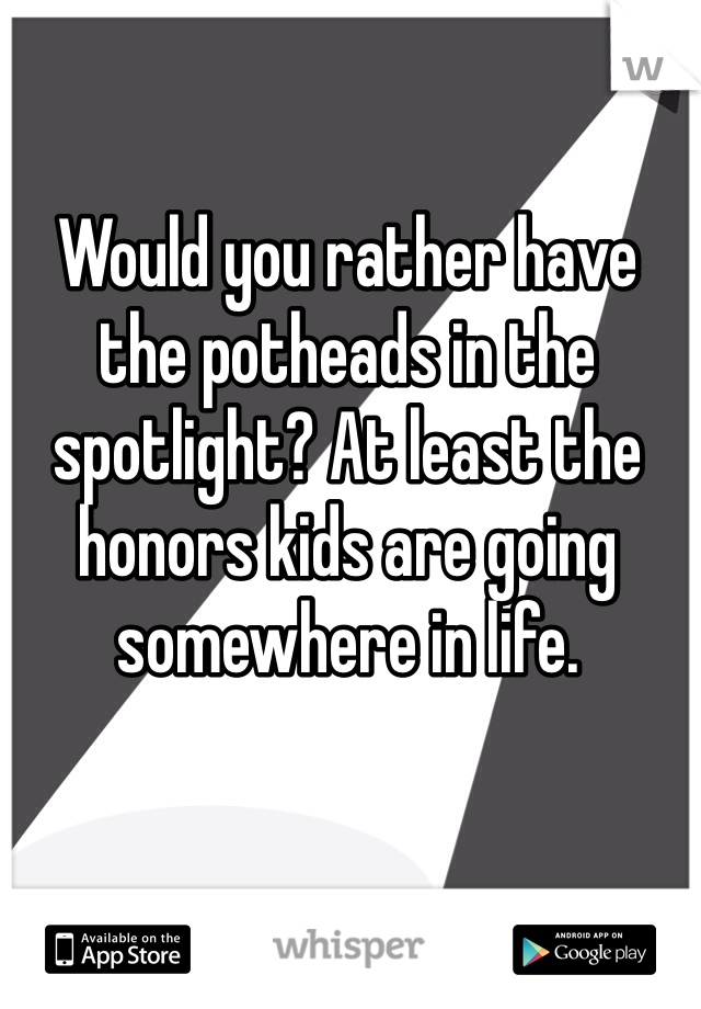 Would you rather have the potheads in the spotlight? At least the honors kids are going somewhere in life.