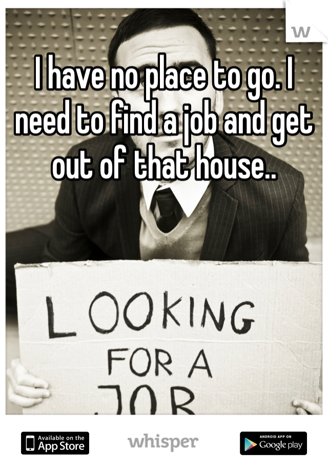 I have no place to go. I need to find a job and get out of that house..