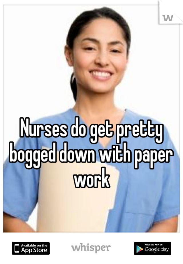 Nurses do get pretty bogged down with paper work
