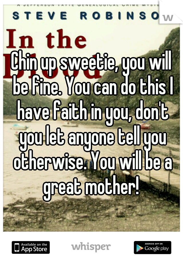 Chin up sweetie, you will be fine. You can do this I have faith in you, don't you let anyone tell you otherwise. You will be a great mother! 