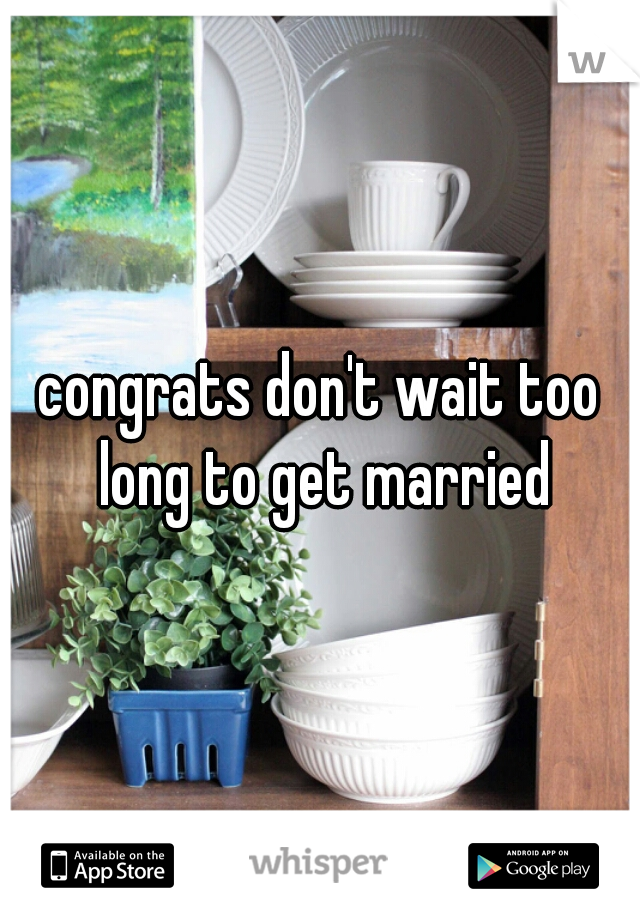 congrats don't wait too long to get married