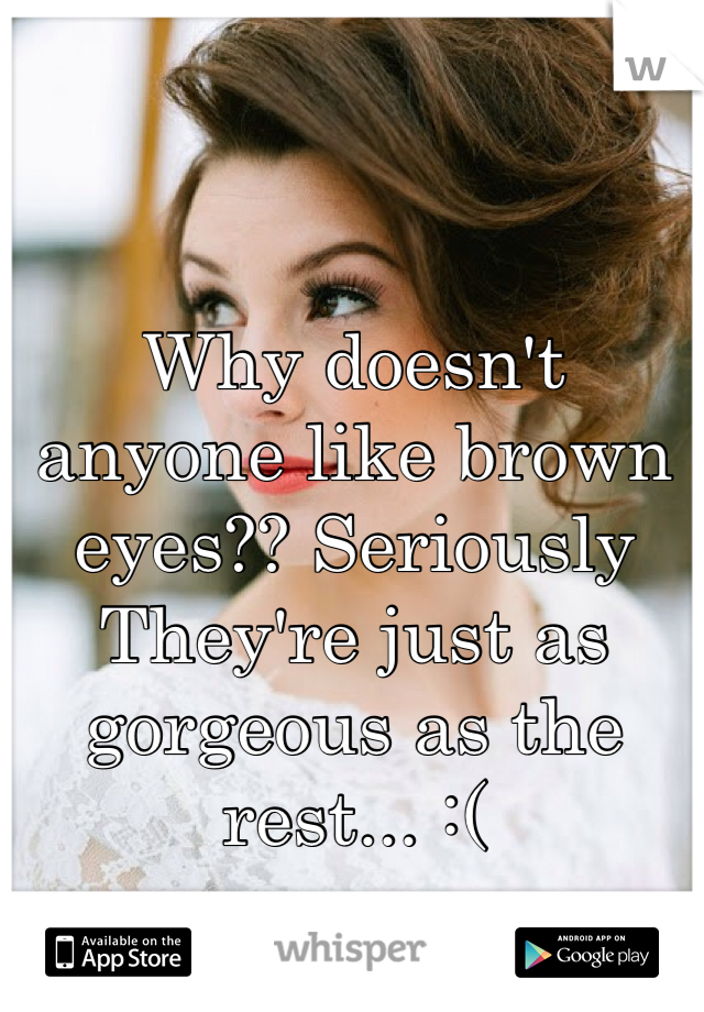 Why doesn't anyone like brown eyes?? Seriously 
They're just as gorgeous as the rest... :(