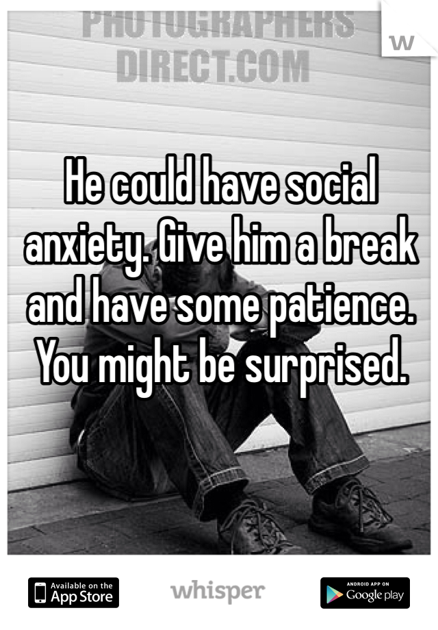 He could have social anxiety. Give him a break and have some patience. You might be surprised. 