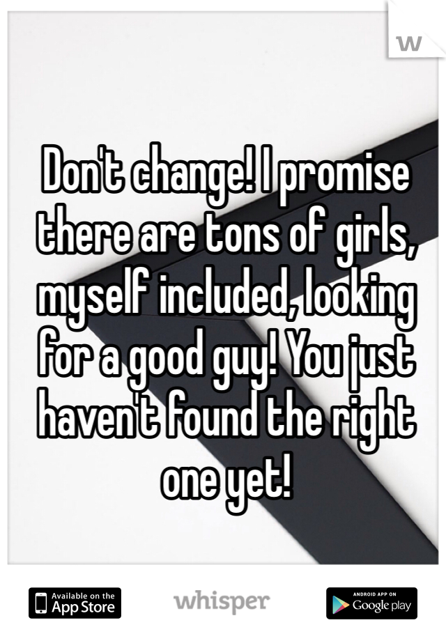 Don't change! I promise there are tons of girls, myself included, looking for a good guy! You just haven't found the right one yet!