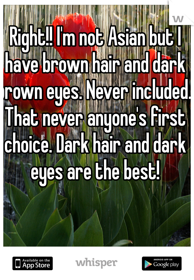 Right!! I'm not Asian but I have brown hair and dark brown eyes. Never included. That never anyone's first choice. Dark hair and dark eyes are the best!