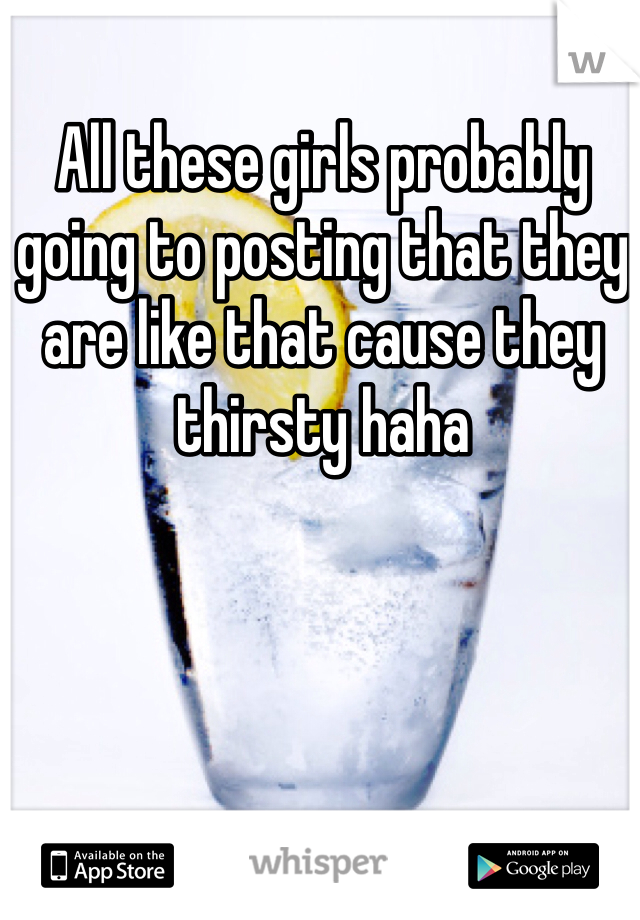 All these girls probably going to posting that they are like that cause they thirsty haha