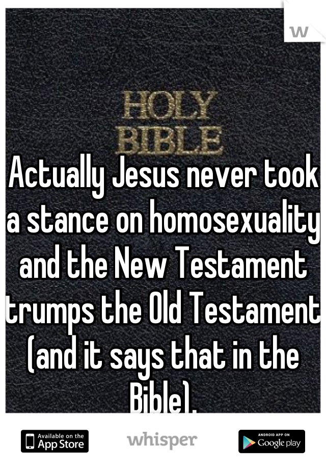 Actually Jesus never took a stance on homosexuality and the New Testament trumps the Old Testament (and it says that in the Bible).