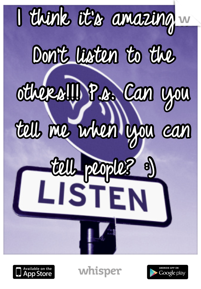 I think it's amazing!!! Don't listen to the others!!! P.s. Can you tell me when you can tell people? :)