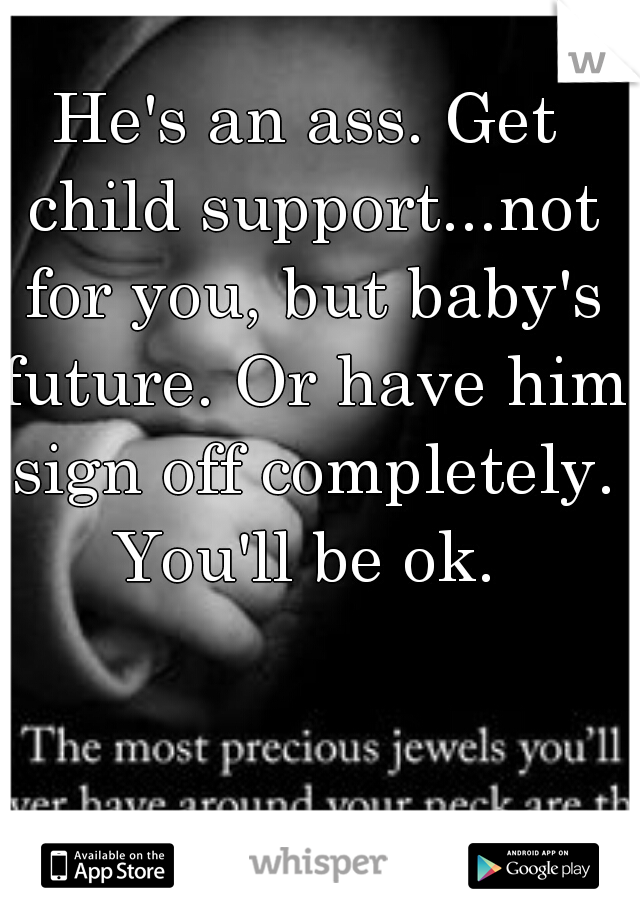 He's an ass. Get child support...not for you, but baby's future. Or have him sign off completely.
You'll be ok.