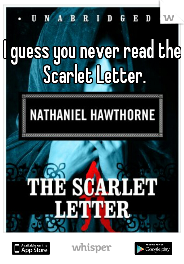 I guess you never read the Scarlet Letter.