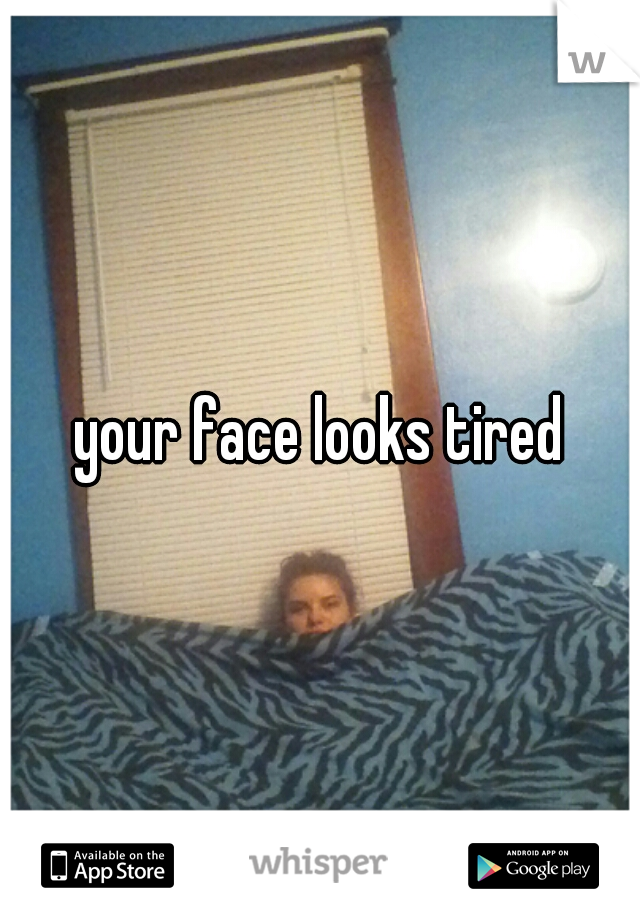 your face looks tired