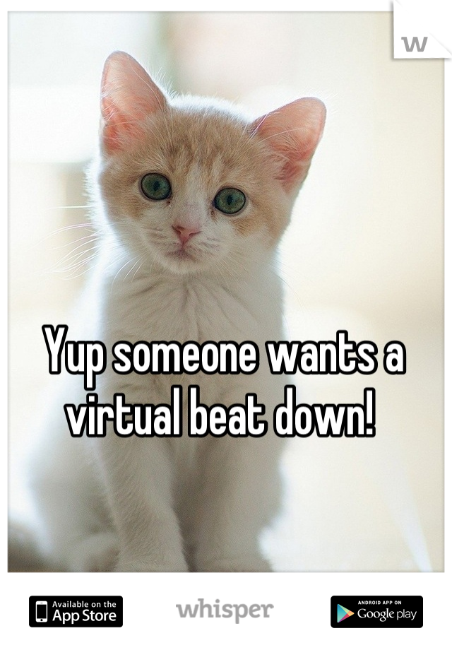 Yup someone wants a virtual beat down! 